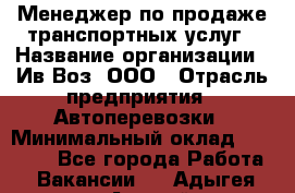 Менеджер по продаже транспортных услуг › Название организации ­ Ив-Воз, ООО › Отрасль предприятия ­ Автоперевозки › Минимальный оклад ­ 40 000 - Все города Работа » Вакансии   . Адыгея респ.,Адыгейск г.